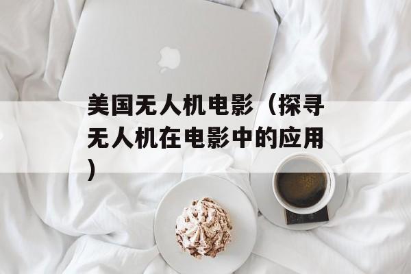 美国无人机电影（探寻无人机在电影中的应用）-第1张图片-