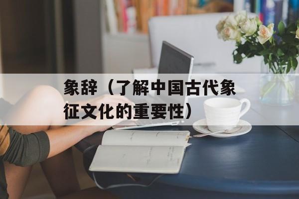 象辞（了解中国古代象征文化的重要性）-第1张图片-