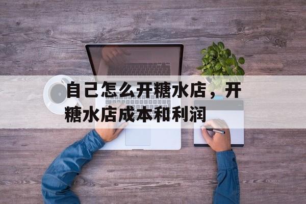 自己怎么开糖水店，开糖水店成本和利润-第1张图片-
