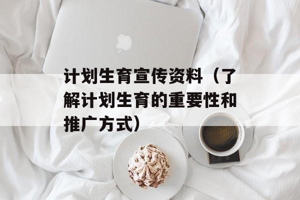 计划生育宣传资料（了解计划生育的重要性和推广方式）-第1张图片-
