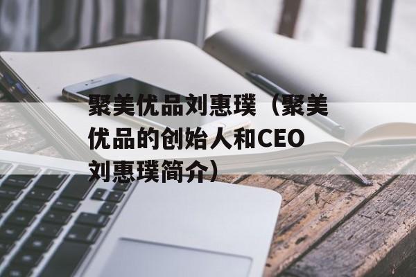 聚美优品刘惠璞（聚美优品的创始人和CEO刘惠璞简介）-第1张图片-