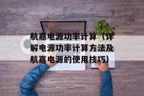 航嘉电源功率计算（详解电源功率计算方法及航嘉电源的使用技巧）-第1张图片-