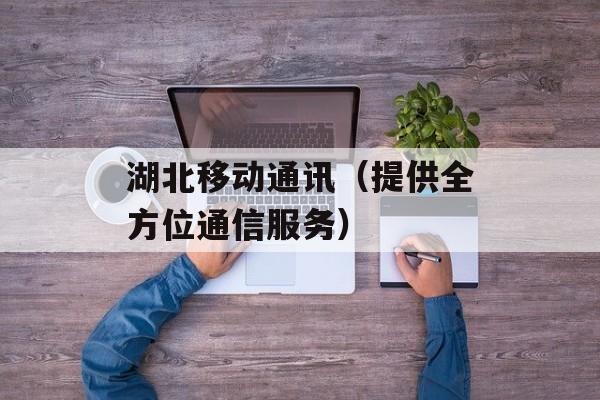 湖北移动通讯（提供全方位通信服务）-第1张图片-