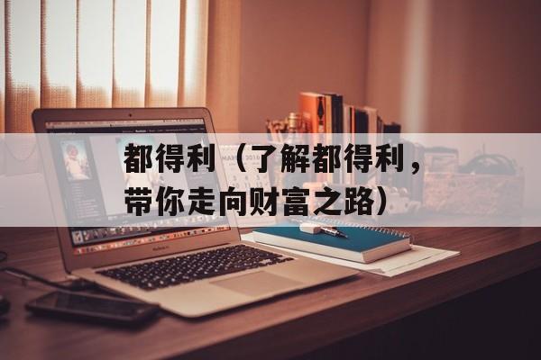 都得利（了解都得利，带你走向财富之路）-第1张图片-
