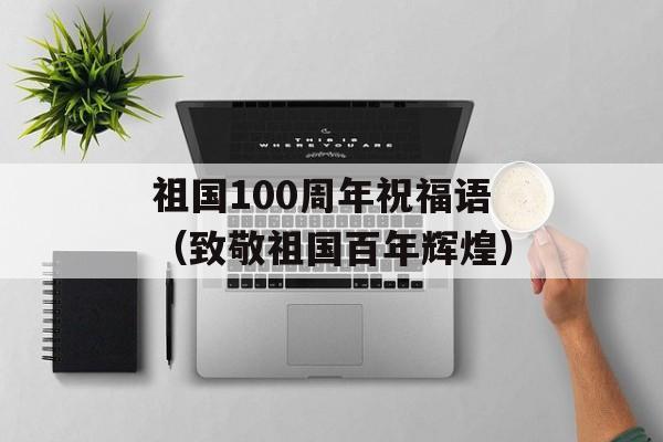 祖国100周年祝福语（致敬祖国百年辉煌）-第1张图片-