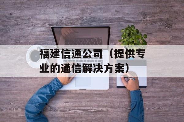 福建信通公司（提供专业的通信解决方案）-第1张图片-