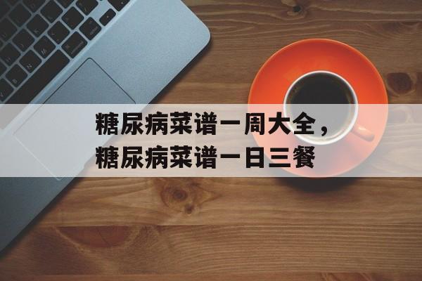 糖尿病菜谱一周大全，糖尿病菜谱一日三餐-第1张图片-