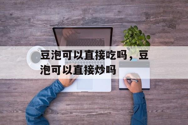 豆泡可以直接吃吗，豆泡可以直接炒吗-第1张图片-