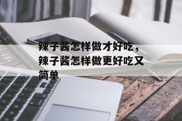 辣子酱怎样做才好吃，辣子酱怎样做更好吃又简单-第1张图片-