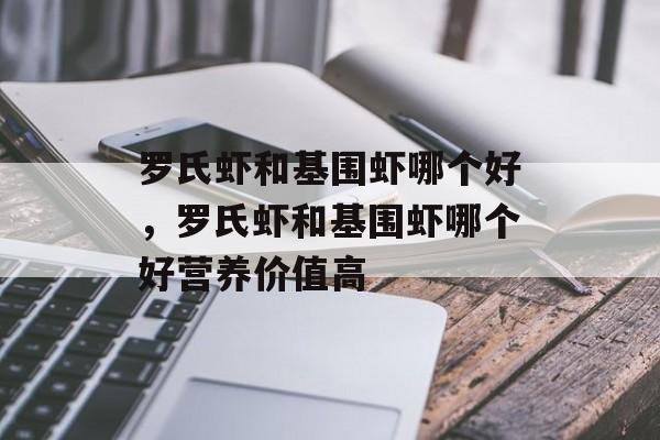 罗氏虾和基围虾哪个好，罗氏虾和基围虾哪个好营养价值高-第1张图片-