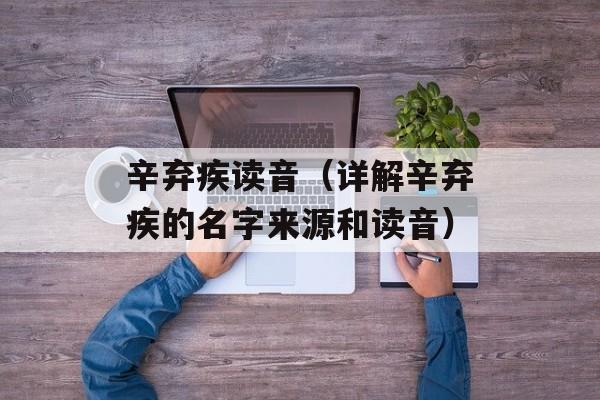 辛弃疾读音（详解辛弃疾的名字来源和读音）-第1张图片-