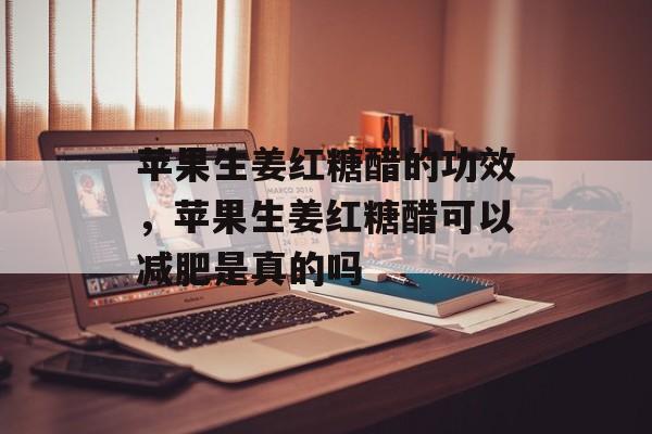 苹果生姜红糖醋的功效，苹果生姜红糖醋可以减肥是真的吗-第1张图片-