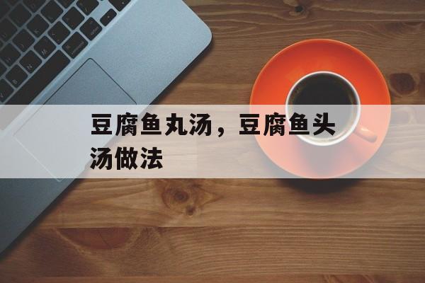 豆腐鱼丸汤，豆腐鱼头汤做法-第1张图片-