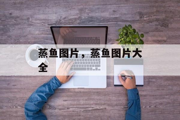 蒸鱼图片，蒸鱼图片大全-第1张图片-