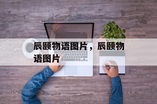 辰颐物语图片，辰颐物语图片-第1张图片-