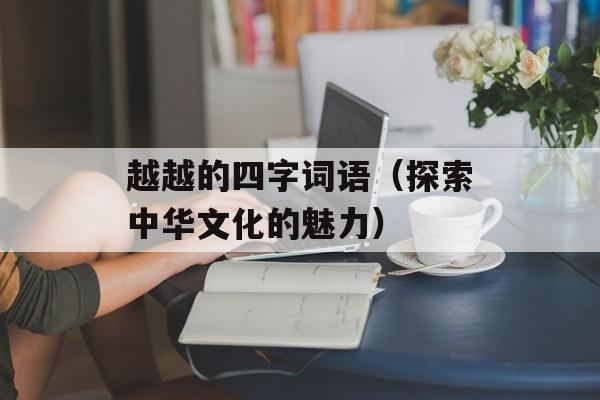 越越的四字词语（探索中华文化的魅力）-第1张图片-