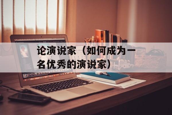 论演说家（如何成为一名优秀的演说家）-第1张图片-