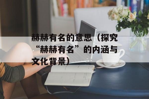 赫赫有名的意思（探究“赫赫有名”的内涵与文化背景）-第1张图片-