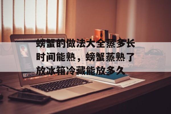 螃蟹的做法大全蒸多长时间能熟，螃蟹蒸熟了放冰箱冷藏能放多久-第1张图片-