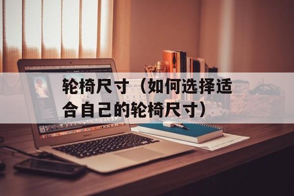 轮椅尺寸（如何选择适合自己的轮椅尺寸）-第1张图片-