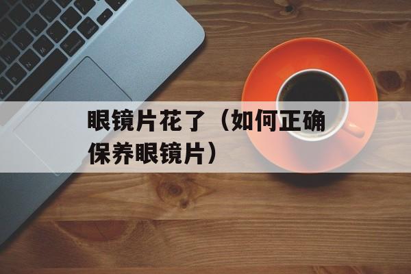 眼镜片花了（如何正确保养眼镜片）-第1张图片-