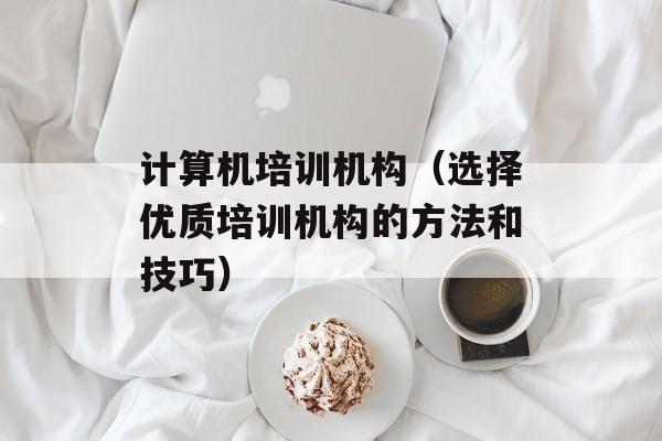 计算机培训机构（选择优质培训机构的方法和技巧）-第1张图片-