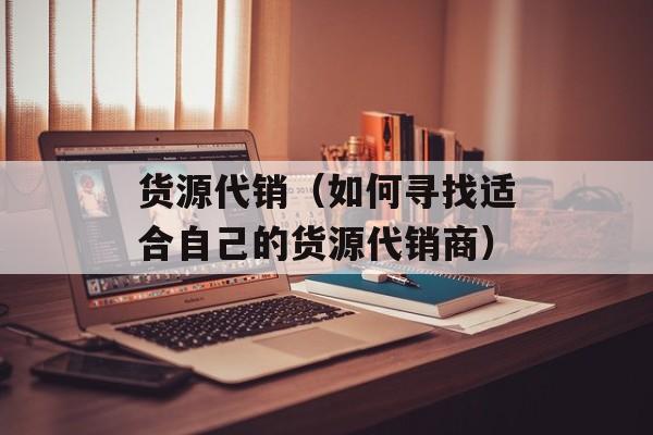 货源代销（如何寻找适合自己的货源代销商）-第1张图片-