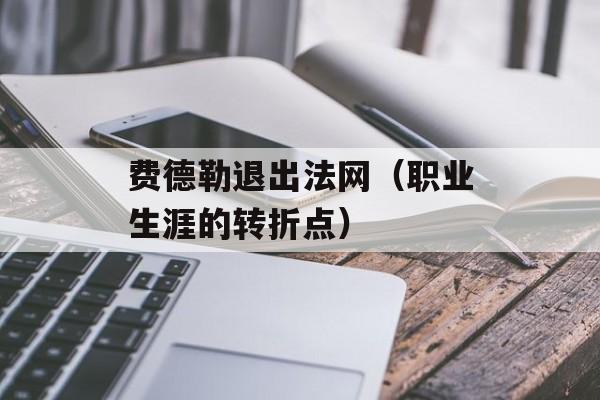 费德勒退出法网（职业生涯的转折点）-第1张图片-