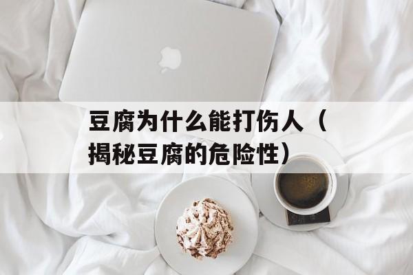 豆腐为什么能打伤人（揭秘豆腐的危险性）-第1张图片-