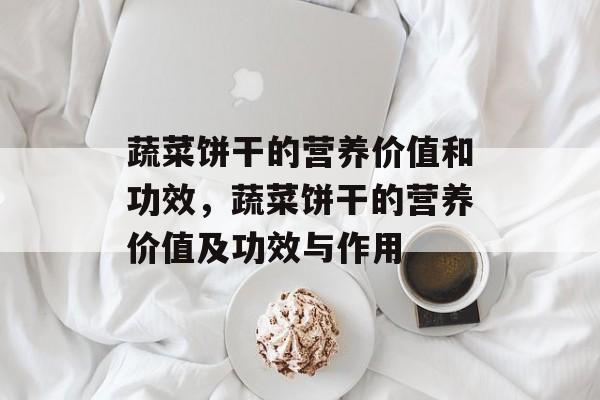 蔬菜饼干的营养价值和功效，蔬菜饼干的营养价值及功效与作用-第1张图片-