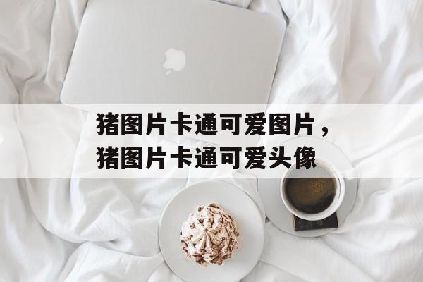 猪图片卡通可爱图片，猪图片卡通可爱头像-第1张图片-