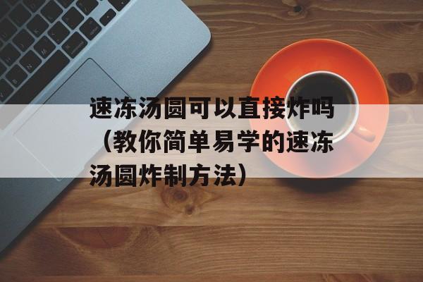 速冻汤圆可以直接炸吗（教你简单易学的速冻汤圆炸制方法）-第1张图片-