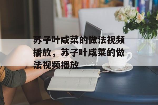 苏子叶咸菜的做法视频播放，苏子叶咸菜的做法视频播放-第1张图片-