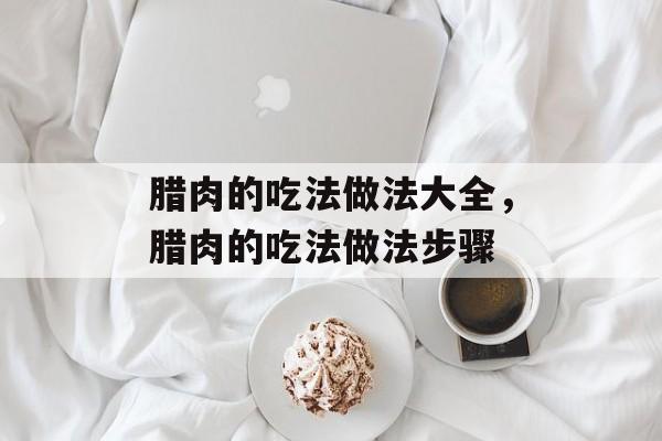腊肉的吃法做法大全，腊肉的吃法做法步骤-第1张图片-