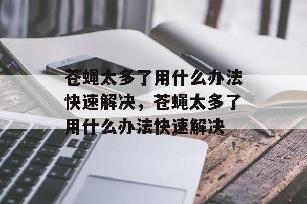 苍蝇太多了用什么办法快速解决，苍蝇太多了用什么办法快速解决-第1张图片-
