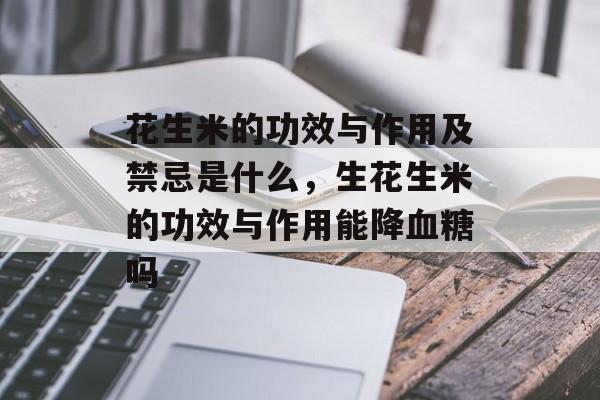 花生米的功效与作用及禁忌是什么，生花生米的功效与作用能降血糖吗-第1张图片-