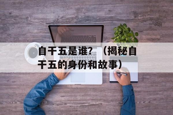自干五是谁？（揭秘自干五的身份和故事）-第1张图片-