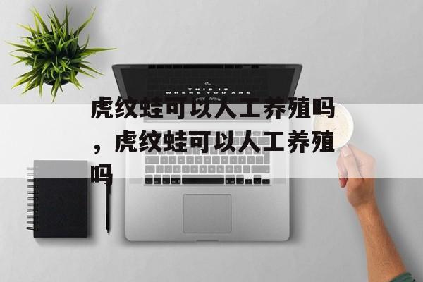 虎纹蛙可以人工养殖吗，虎纹蛙可以人工养殖吗-第1张图片-