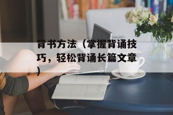 背书方法（掌握背诵技巧，轻松背诵长篇文章）-第1张图片-