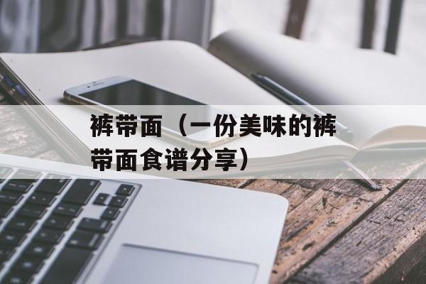 裤带面（一份美味的裤带面食谱分享）-第1张图片-