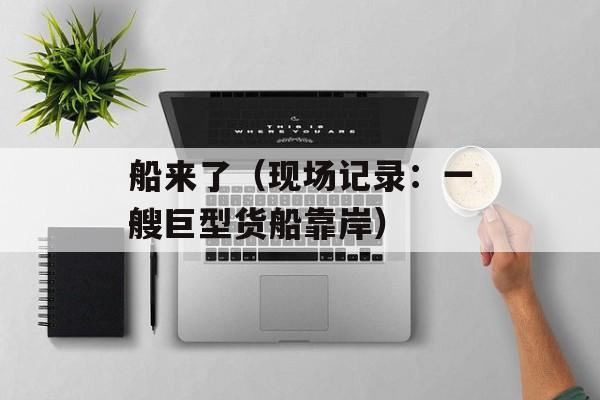 船来了（现场记录：一艘巨型货船靠岸）-第1张图片-