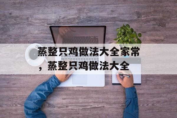 蒸整只鸡做法大全家常，蒸整只鸡做法大全-第1张图片-