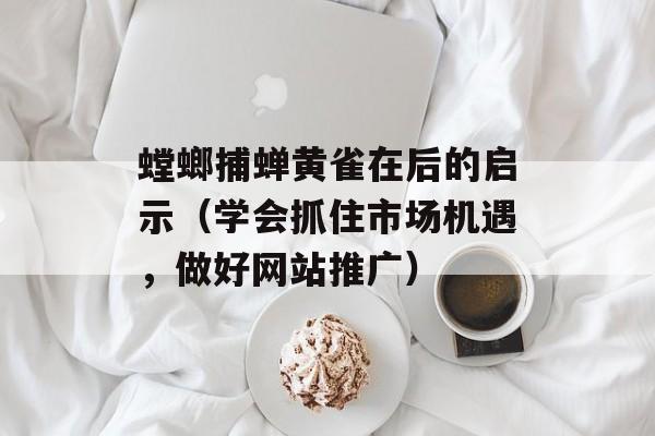 螳螂捕蝉黄雀在后的启示（学会抓住市场机遇，做好网站推广）-第1张图片-