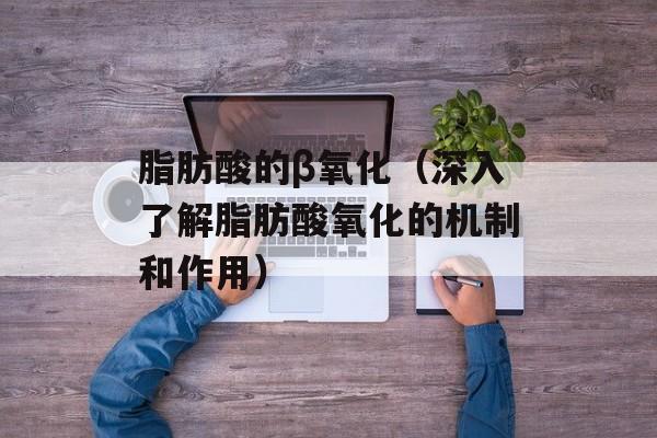 脂肪酸的β氧化（深入了解脂肪酸氧化的机制和作用）-第1张图片-