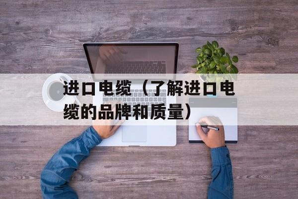 进口电缆（了解进口电缆的品牌和质量）-第1张图片-