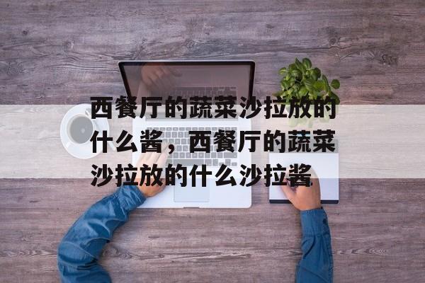 西餐厅的蔬菜沙拉放的什么酱，西餐厅的蔬菜沙拉放的什么沙拉酱-第1张图片-