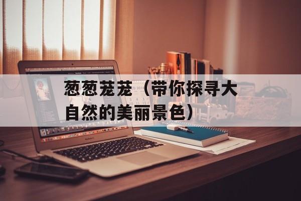 葱葱茏茏（带你探寻大自然的美丽景色）-第1张图片-