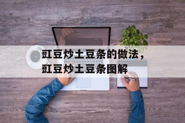 豇豆炒土豆条的做法，豇豆炒土豆条图解-第1张图片-