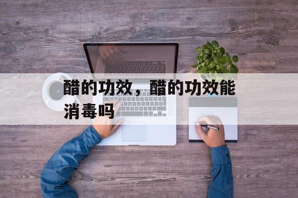 醋的功效，醋的功效能消毒吗-第1张图片-