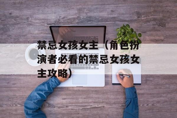 禁忌女孩女主（角色扮演者必看的禁忌女孩女主攻略）-第1张图片-
